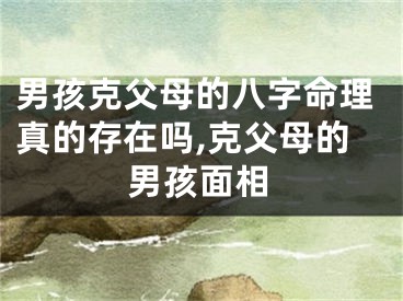 男孩克父母的八字命理真的存在吗,克父母的男孩面相