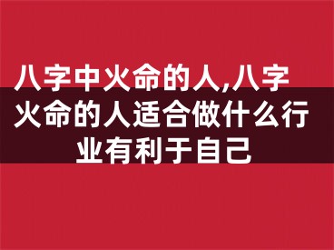 八字中火命的人,八字火命的人适合做什么行业有利于自己