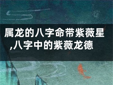 属龙的八字命带紫薇星,八字中的紫薇龙德