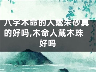 八字木命的人戴朱砂真的好吗,木命人戴木珠好吗