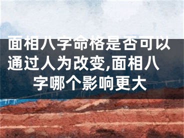 面相八字命格是否可以通过人为改变,面相八字哪个影响更大