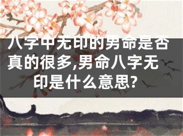 八字中无印的男命是否真的很多,男命八字无印是什么意思?