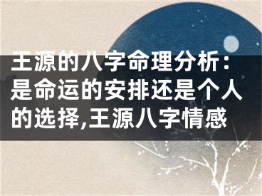 王源的八字命理分析：是命运的安排还是个人的选择,王源八字情感
