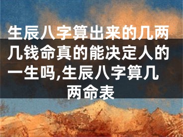 生辰八字算出来的几两几钱命真的能决定人的一生吗,生辰八字算几两命表