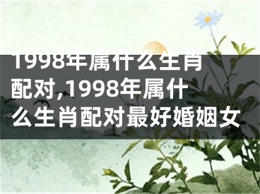 1998年属什么生肖配对,1998年属什么生肖配对最好婚姻女