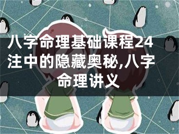 八字命理基础课程24注中的隐藏奥秘,八字命理讲义