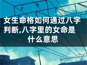 女生命格如何通过八字判断,八字里的女命是什么意思