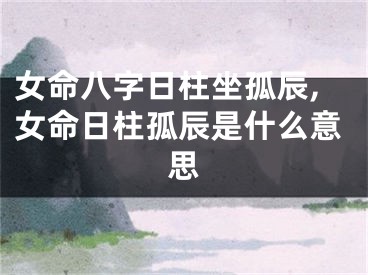 女命八字日柱坐孤辰,女命日柱孤辰是什么意思
