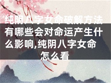 纯阴八字女命破解方法有哪些会对命运产生什么影响,纯阴八字女命怎么看