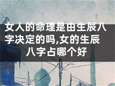 女人的命理是由生辰八字决定的吗,女的生辰八字占哪个好