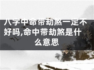 八字中命带劫煞一定不好吗,命中带劫煞是什么意思