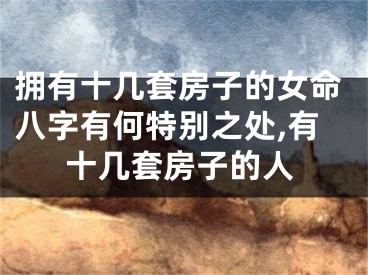 拥有十几套房子的女命八字有何特别之处,有十几套房子的人