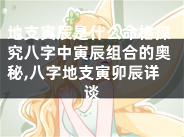 地支寅辰是什么命格探究八字中寅辰组合的奥秘,八字地支寅卯辰详谈