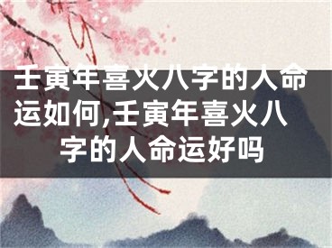 壬寅年喜火八字的人命运如何,壬寅年喜火八字的人命运好吗