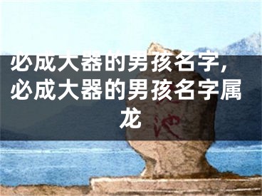 必成大器的男孩名字,必成大器的男孩名字属龙
