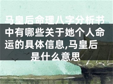 马皇后命理八字分析书中有哪些关于她个人命运的具体信息,马皇后是什么意思