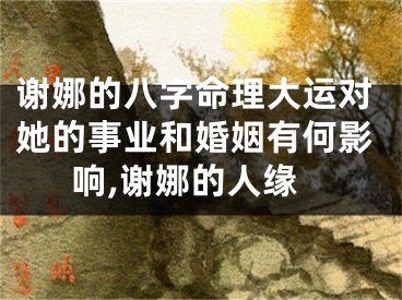 谢娜的八字命理大运对她的事业和婚姻有何影响,谢娜的人缘