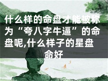 什么样的命盘才能被称为“夸八字牛逼”的命盘呢,什么样子的星盘命好