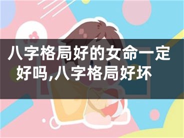 八字格局好的女命一定好吗,八字格局好坏