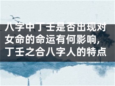 八字中丁壬是否出现对女命的命运有何影响,丁壬之合八字人的特点