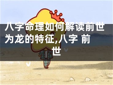 八字命理如何解读前世为龙的特征,八字 前世