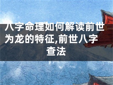 八字命理如何解读前世为龙的特征,前世八字查法