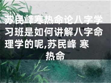 苏民峰寒热命论八字学习班是如何讲解八字命理学的呢,苏民峰 寒热命