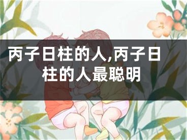 丙子日柱的人,丙子日柱的人最聪明