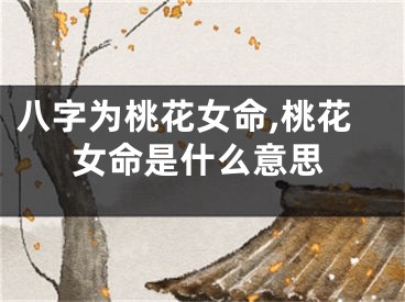 八字为桃花女命,桃花女命是什么意思