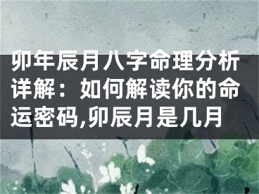 卯年辰月八字命理分析详解：如何解读你的命运密码,卯辰月是几月