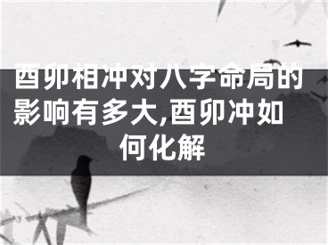 酉卯相冲对八字命局的影响有多大,酉卯冲如何化解