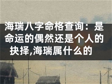 海瑞八字命格查询：是命运的偶然还是个人的抉择,海瑞属什么的