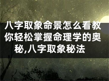 八字取象命景怎么看教你轻松掌握命理学的奥秘,八字取象秘法