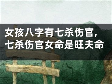 女孩八字有七杀伤官,七杀伤官女命是旺夫命