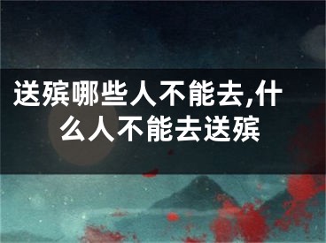 送殡哪些人不能去,什么人不能去送殡