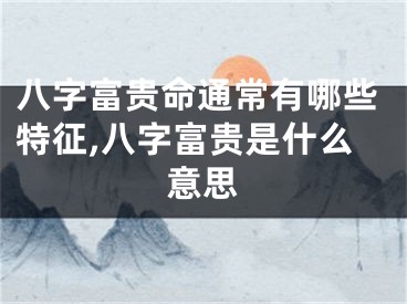 八字富贵命通常有哪些特征,八字富贵是什么意思