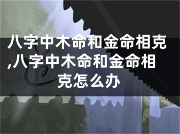 八字中木命和金命相克,八字中木命和金命相克怎么办