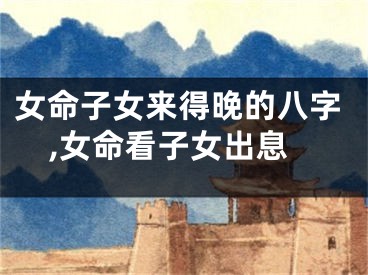 女命子女来得晚的八字,女命看子女出息