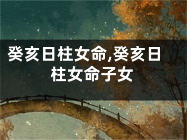 癸亥日柱女命,癸亥日柱女命子女