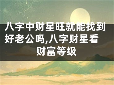 八字中财星旺就能找到好老公吗,八字财星看财富等级