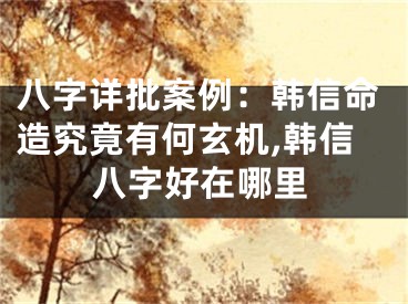 八字详批案例：韩信命造究竟有何玄机,韩信八字好在哪里