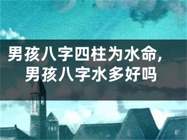 男孩八字四柱为水命,男孩八字水多好吗