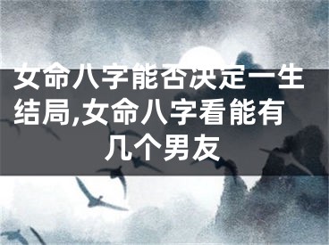女命八字能否决定一生结局,女命八字看能有几个男友