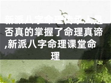新派八字命理传承人是否真的掌握了命理真谛,新派八字命理课堂命理