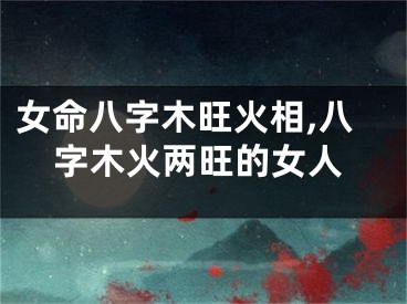 女命八字木旺火相,八字木火两旺的女人