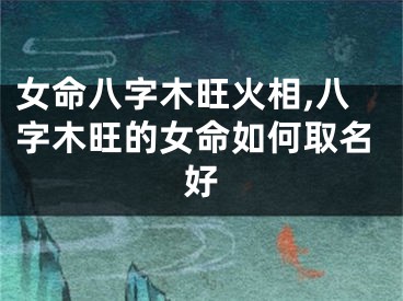 女命八字木旺火相,八字木旺的女命如何取名好