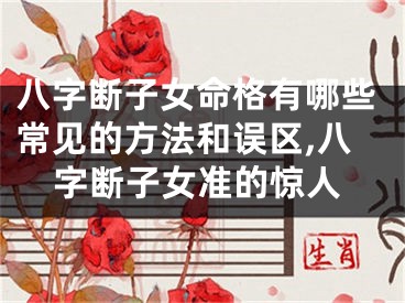 八字断子女命格有哪些常见的方法和误区,八字断子女准的惊人