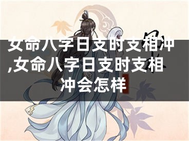 女命八字日支时支相冲,女命八字日支时支相冲会怎样