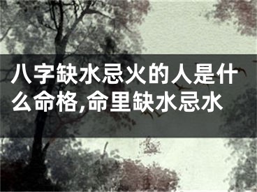 八字缺水忌火的人是什么命格,命里缺水忌水