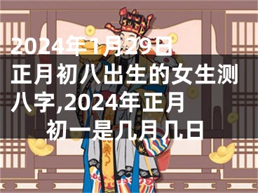 2024年1月29日正月初八出生的女生测八字,2024年正月初一是几月几日
